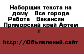 Наборщик текста на дому - Все города Работа » Вакансии   . Приморский край,Артем г.